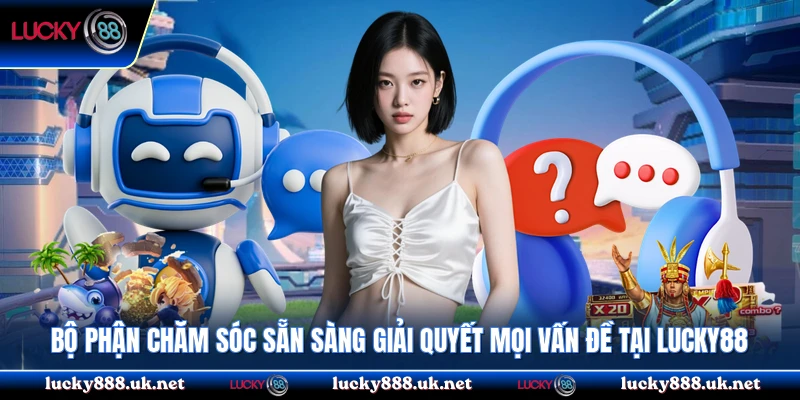 Bộ phận chăm sóc sẵn sàng giải quyết mọi vấn đề tại Lucky88