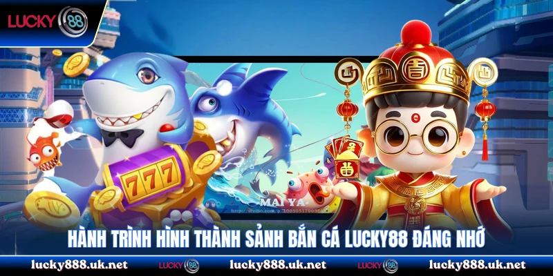 Hành trình hình thành sảnh bắn cá Lucky88 đáng nhớ